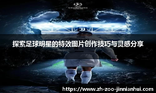探索足球明星的特效图片创作技巧与灵感分享