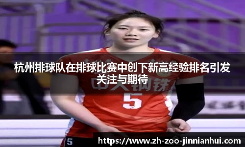 杭州排球队在排球比赛中创下新高经验排名引发关注与期待