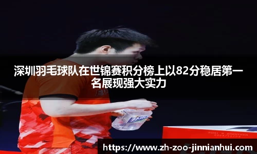 深圳羽毛球队在世锦赛积分榜上以82分稳居第一名展现强大实力