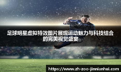 足球明星虚拟特效图片展现运动魅力与科技结合的完美视觉盛宴