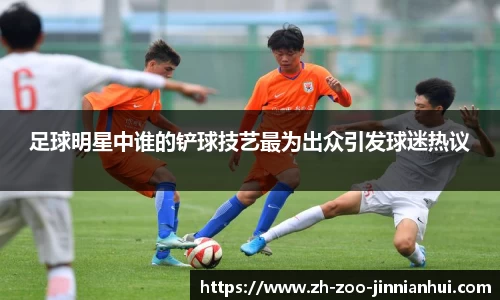 足球明星中谁的铲球技艺最为出众引发球迷热议
