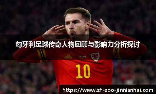 匈牙利足球传奇人物回顾与影响力分析探讨